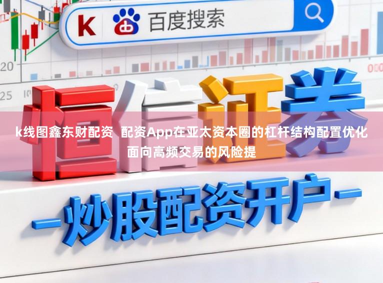k线图鑫东财配资  配资App在亚太资本圈的杠杆结构配置优化面向高频交易的风险提