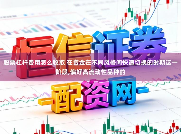 股票杠杆费用怎么收取 在资金在不同风格间快速切换的时期这一阶段，偏好高流动性品种的