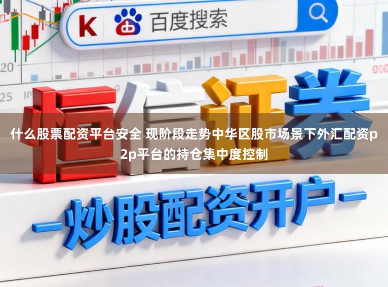 什么股票配资平台安全 现阶段走势中华区股市场景下外汇配资p2p平台的持仓集中度控制