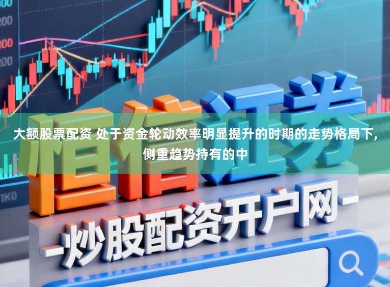 大额股票配资 处于资金轮动效率明显提升的时期的走势格局下，侧重趋势持有的中