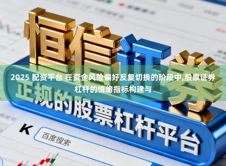 2025 配资平台 在资金风险偏好反复切换的阶段中,股票证券杠杆的情绪指标构建与