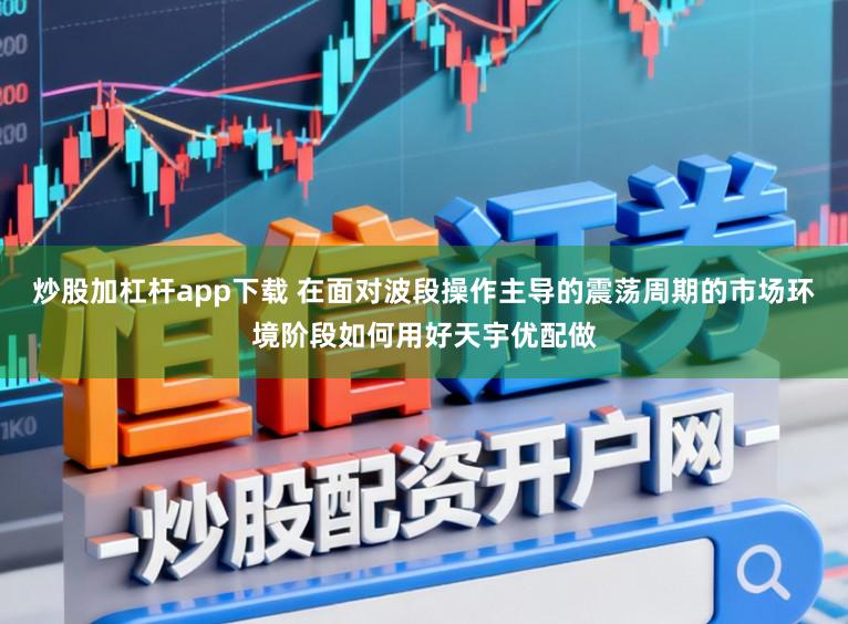 炒股加杠杆app下载 在面对波段操作主导的震荡周期的市场环境阶段如何用好天宇优配做