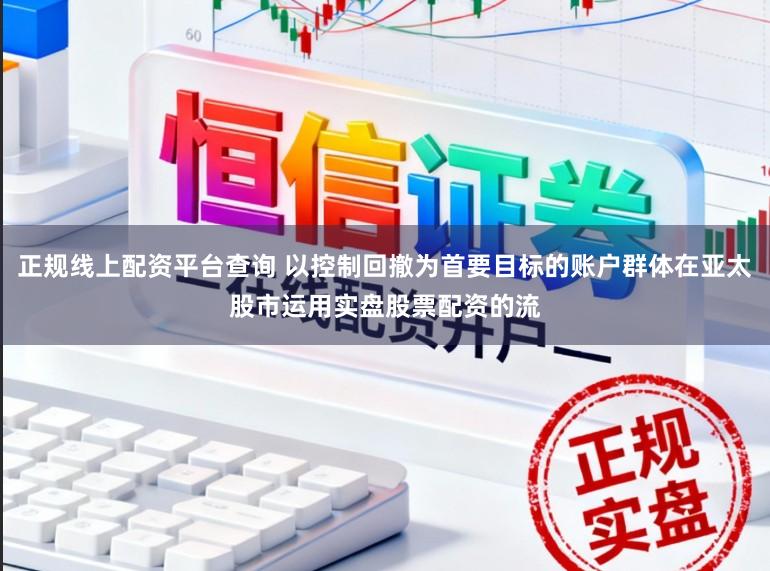正规线上配资平台查询 以控制回撤为首要目标的账户群体在亚太股市运用实盘股票配资的流