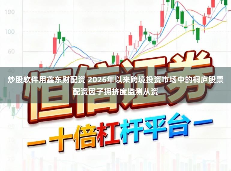 炒股软件用鑫东财配资 2026年以来跨境投资市场中的桐庐股票配资因子拥挤度监测从资