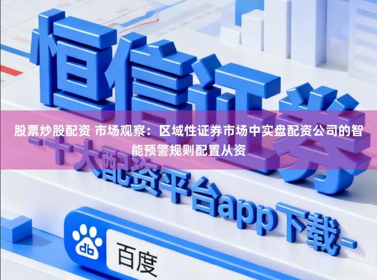 股票炒股配资 市场观察：区域性证券市场中实盘配资公司的智能预警规则配置从资