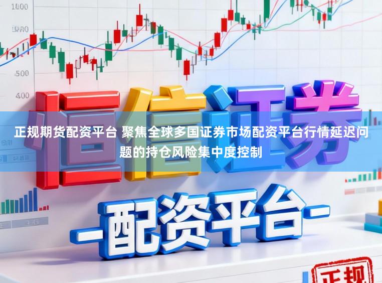 正规期货配资平台 聚焦全球多国证券市场配资平台行情延迟问题的持仓风险集中度控制