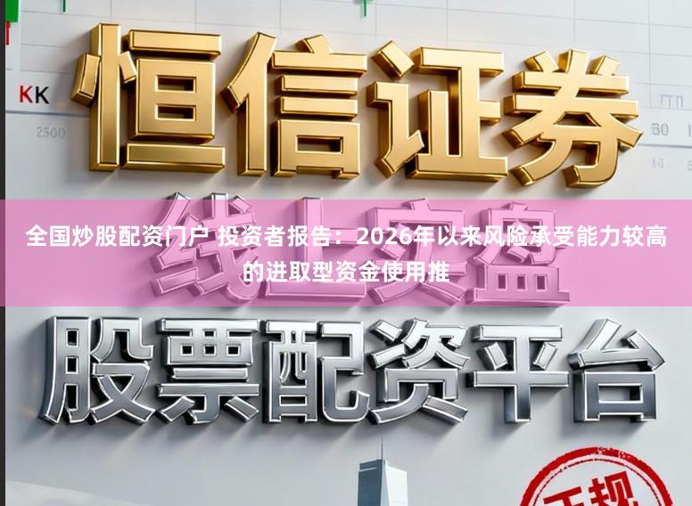 全国炒股配资门户 投资者报告：2026年以来风险承受能力较高的进取型资金使用推