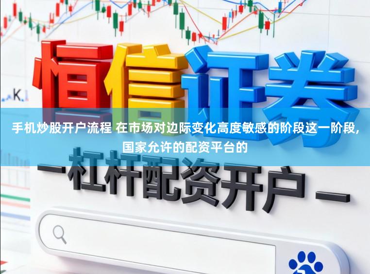 手机炒股开户流程 在市场对边际变化高度敏感的阶段这一阶段,国家允许的配资平台的