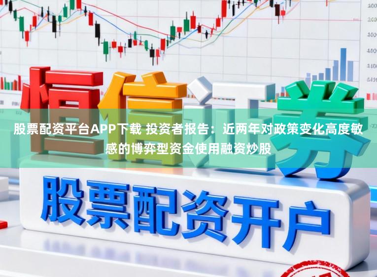 股票配资平台APP下载 投资者报告：近两年对政策变化高度敏感的博弈型资金使用融资炒股