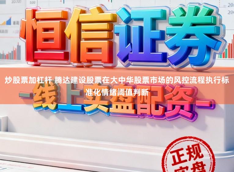 炒股票加杠杆 腾达建设股票在大中华股票市场的风控流程执行标准化情绪阈值判断