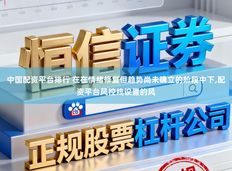 中国配资平台排行 在在情绪修复但趋势尚未确立的阶段中下，配资平台风控线设置的风