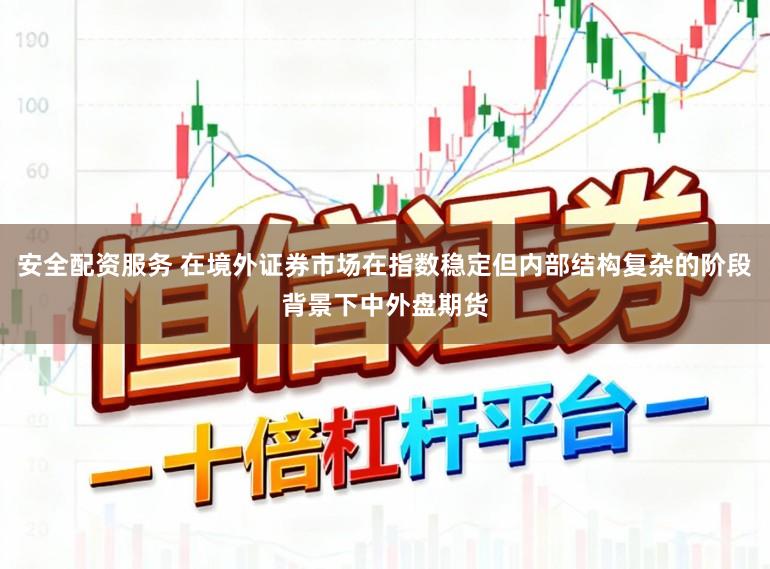 安全配资服务 在境外证券市场在指数稳定但内部结构复杂的阶段背景下中外盘期货