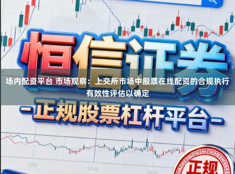 场内配资平台 市场观察：上交所市场中股票在线配资的合规执行有效性评估以确定