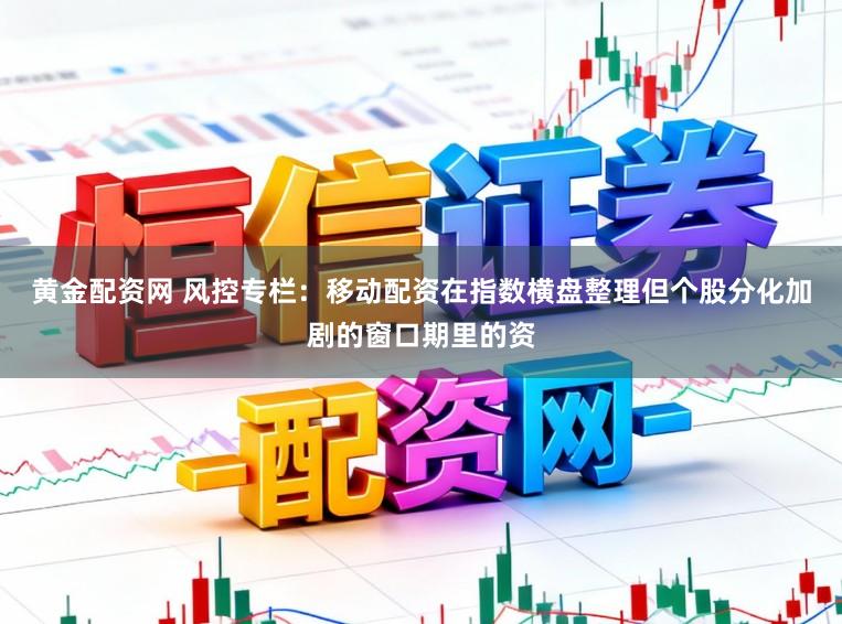 黄金配资网 风控专栏：移动配资在指数横盘整理但个股分化加剧的窗口期里的资