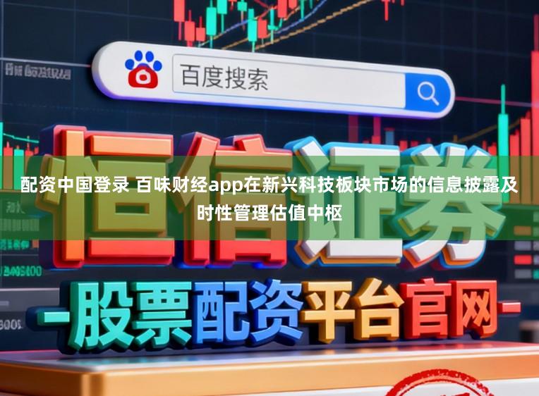配资中国登录 百味财经app在新兴科技板块市场的信息披露及时性管理估值中枢