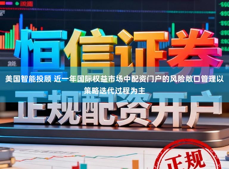 美国智能投顾 近一年国际权益市场中配资门户的风险敞口管理以策略迭代过程为主