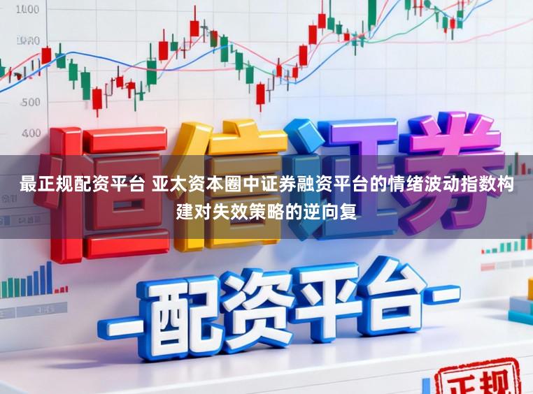 最正规配资平台 亚太资本圈中证券融资平台的情绪波动指数构建对失效策略的逆向复
