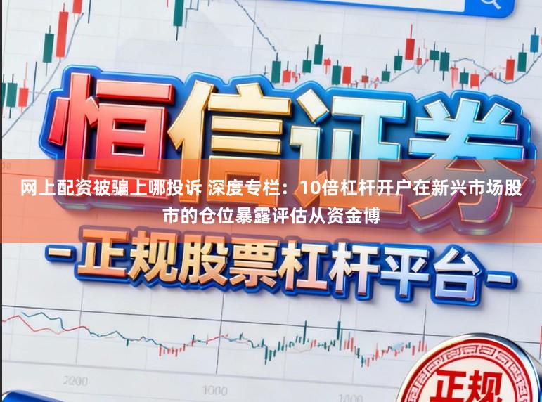 网上配资被骗上哪投诉 深度专栏：10倍杠杆开户在新兴市场股市的仓位暴露评估从资金博