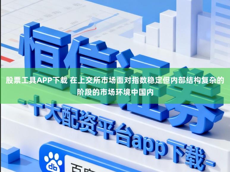 股票工具APP下载 在上交所市场面对指数稳定但内部结构复杂的阶段的市场环境中国内