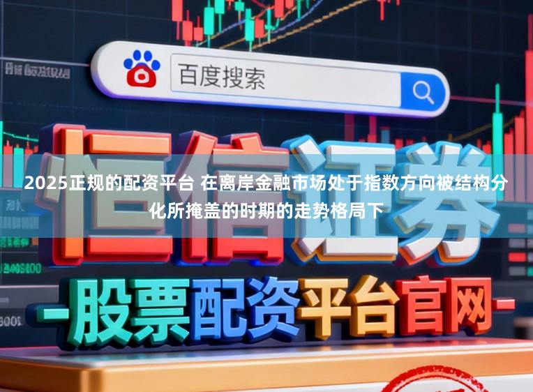 2025正规的配资平台 在离岸金融市场处于指数方向被结构分化所掩盖的时期的走势格局下