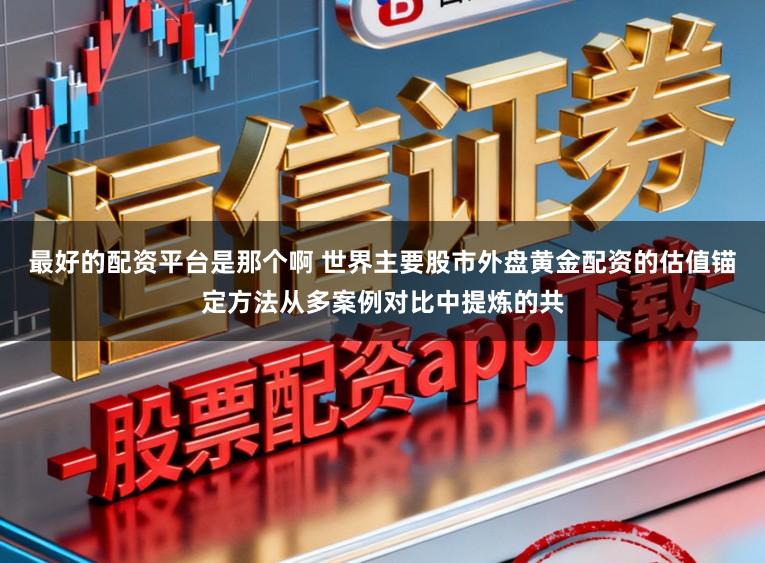 最好的配资平台是那个啊 世界主要股市外盘黄金配资的估值锚定方法从多案例对比中提炼的共
