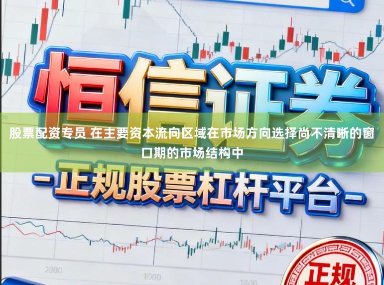 股票配资专员 在主要资本流向区域在市场方向选择尚不清晰的窗口期的市场结构中