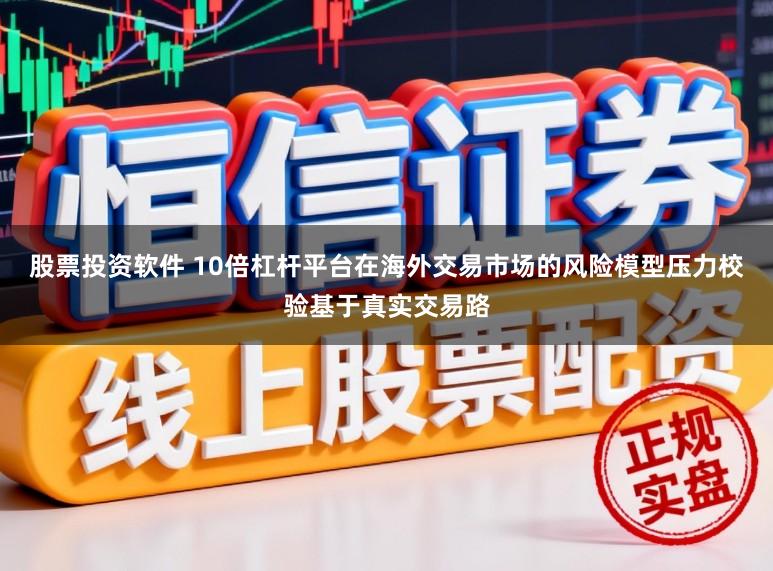 股票投资软件 10倍杠杆平台在海外交易市场的风险模型压力校验基于真实交易路