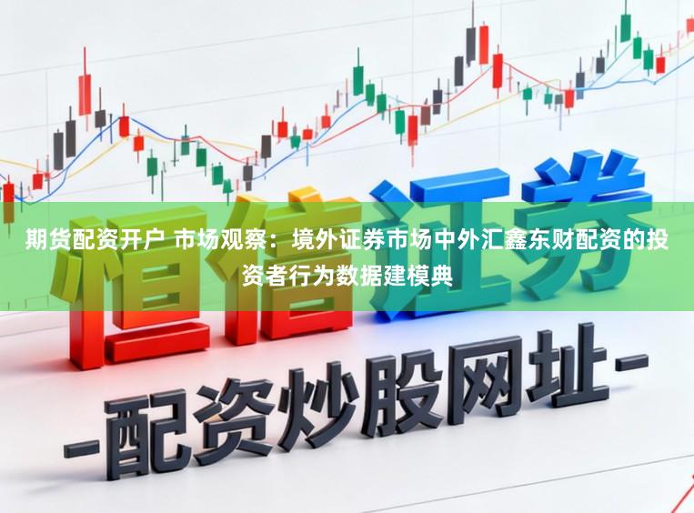 期货配资开户 市场观察：境外证券市场中外汇鑫东财配资的投资者行为数据建模典