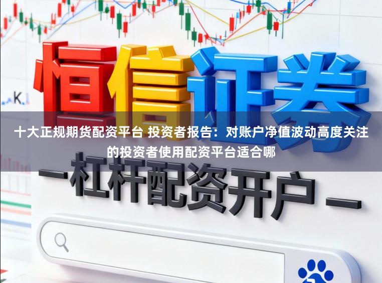 十大正规期货配资平台 投资者报告：对账户净值波动高度关注的投资者使用配资平台适合哪