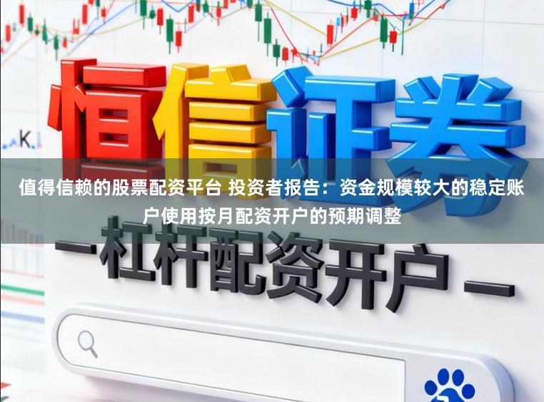 值得信赖的股票配资平台 投资者报告：资金规模较大的稳定账户使用按月配资开户的预期调整