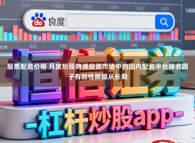 股票配资价格 月度阶段跨境投资市场中的国内配资平台排名因子有效性跟踪从长期