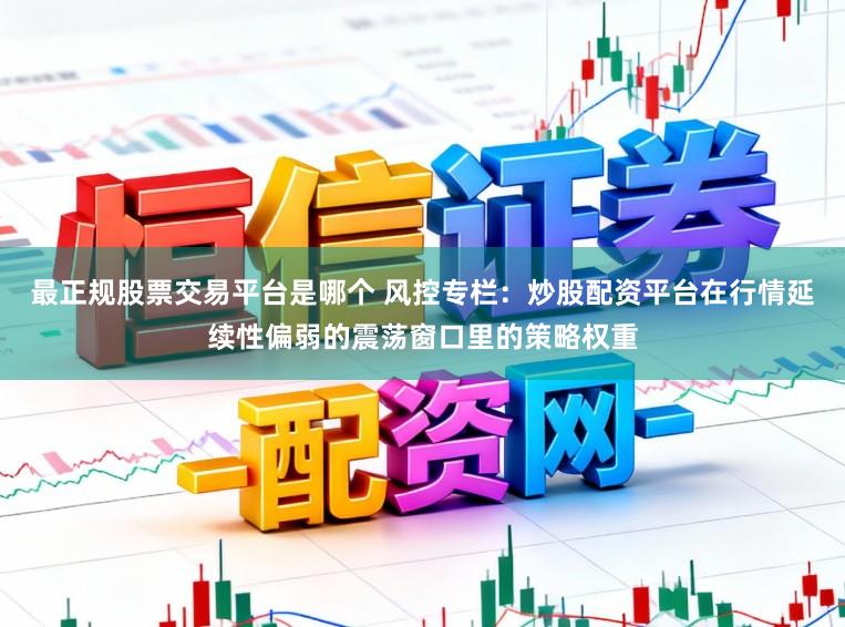 最正规股票交易平台是哪个 风控专栏：炒股配资平台在行情延续性偏弱的震荡窗口里的策略权重