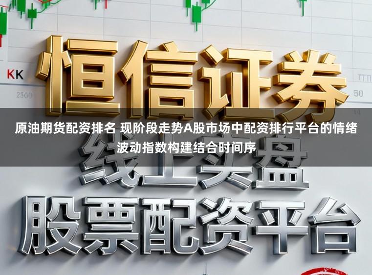 原油期货配资排名 现阶段走势A股市场中配资排行平台的情绪波动指数构建结合时间序