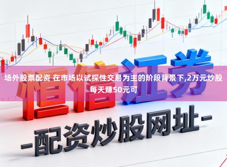 场外股票配资 在市场以试探性交易为主的阶段背景下,2万元炒股每天赚50元可