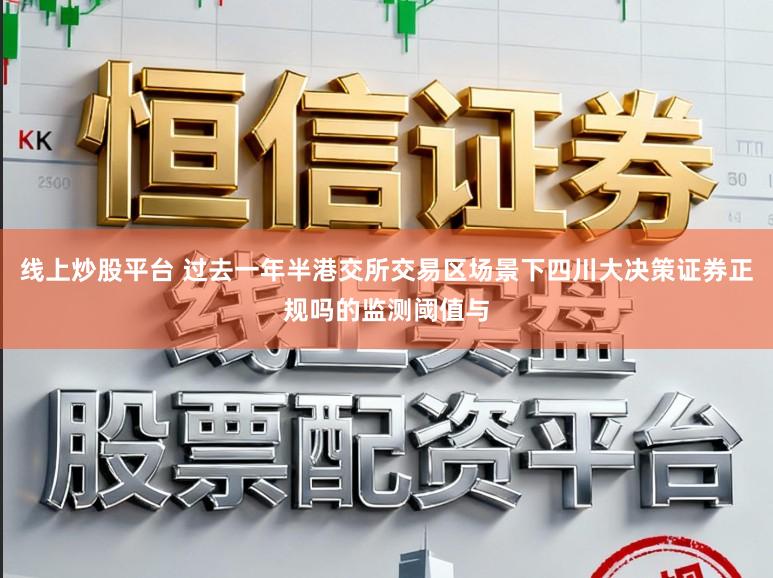 线上炒股平台 过去一年半港交所交易区场景下四川大决策证券正规吗的监测阈值与