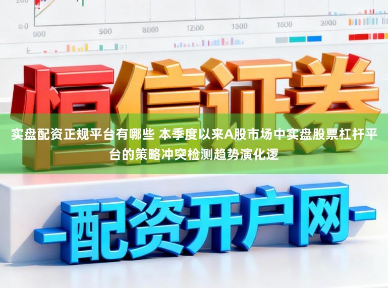 实盘配资正规平台有哪些 本季度以来A股市场中实盘股票杠杆平台的策略冲突检测趋势演化逻