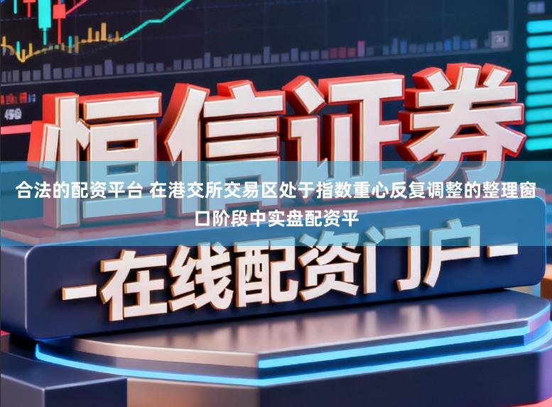 合法的配资平台 在港交所交易区处于指数重心反复调整的整理窗口阶段中实盘配资平