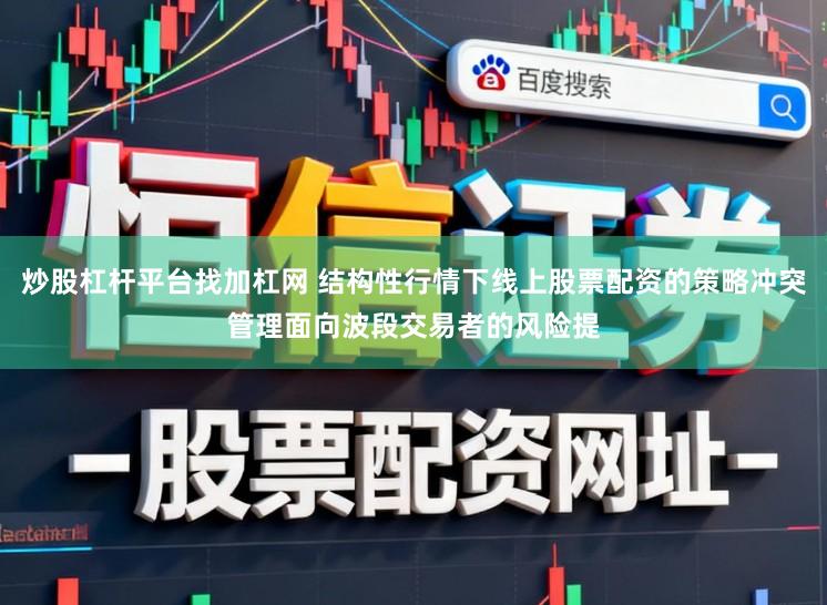 炒股杠杆平台找加杠网 结构性行情下线上股票配资的策略冲突管理面向波段交易者的风险提