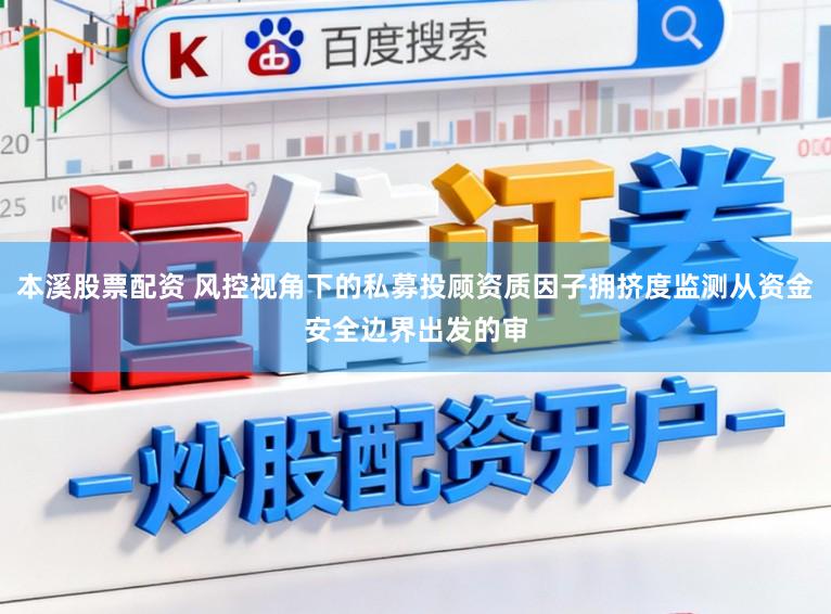 本溪股票配资 风控视角下的私募投顾资质因子拥挤度监测从资金安全边界出发的审