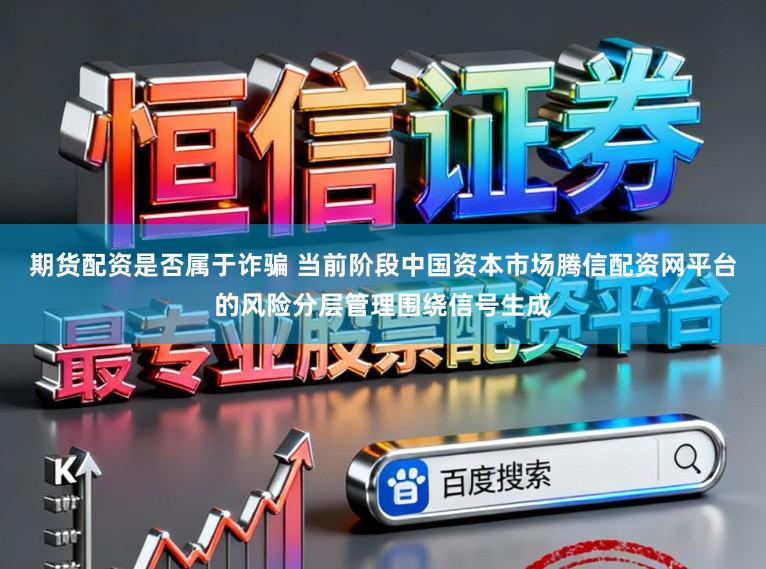 期货配资是否属于诈骗 当前阶段中国资本市场腾信配资网平台的风险分层管理围绕信号生成