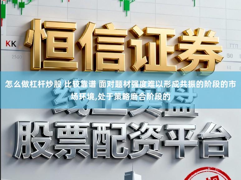 怎么做杠杆炒股 比较靠谱 面对题材强度难以形成共振的阶段的市场环境，处于策略磨合阶段的