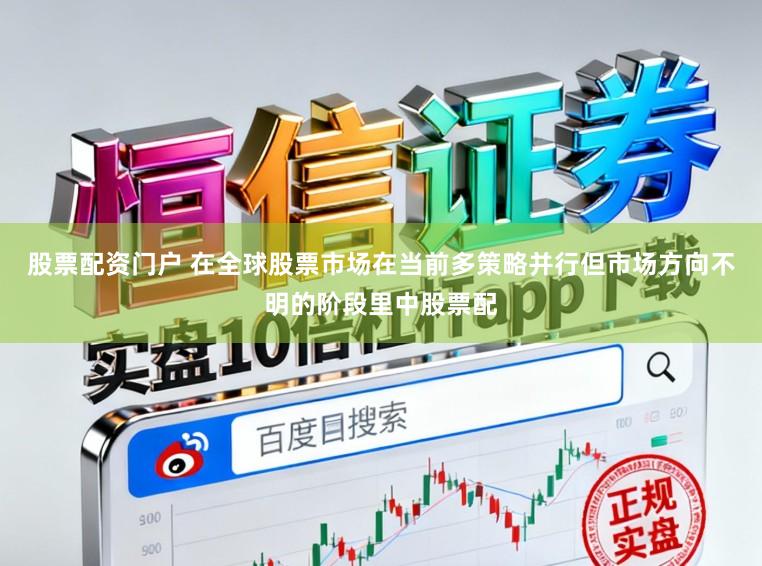 股票配资门户 在全球股票市场在当前多策略并行但市场方向不明的阶段里中股票配