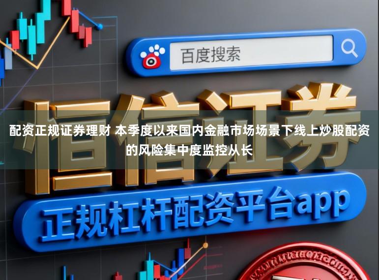 配资正规证券理财 本季度以来国内金融市场场景下线上炒股配资的风险集中度监控从长