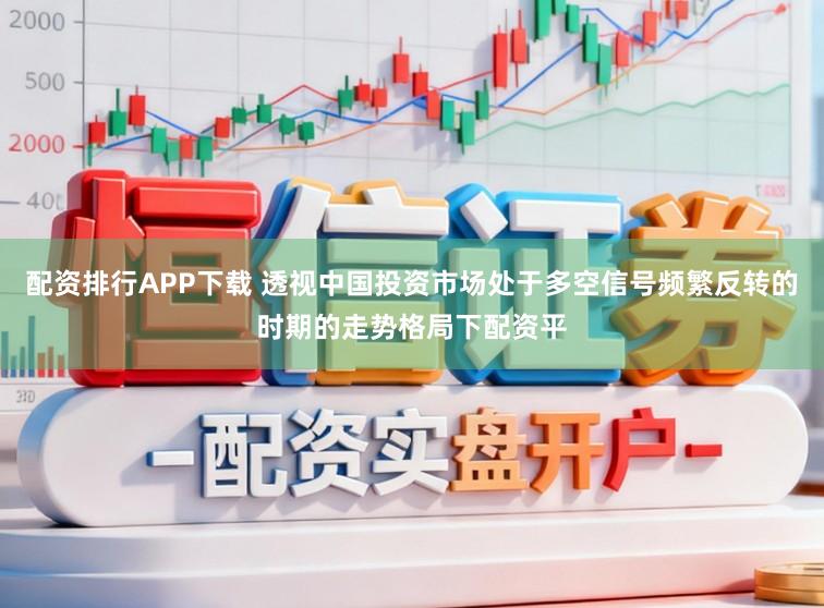配资排行APP下载 透视中国投资市场处于多空信号频繁反转的时期的走势格局下配资平