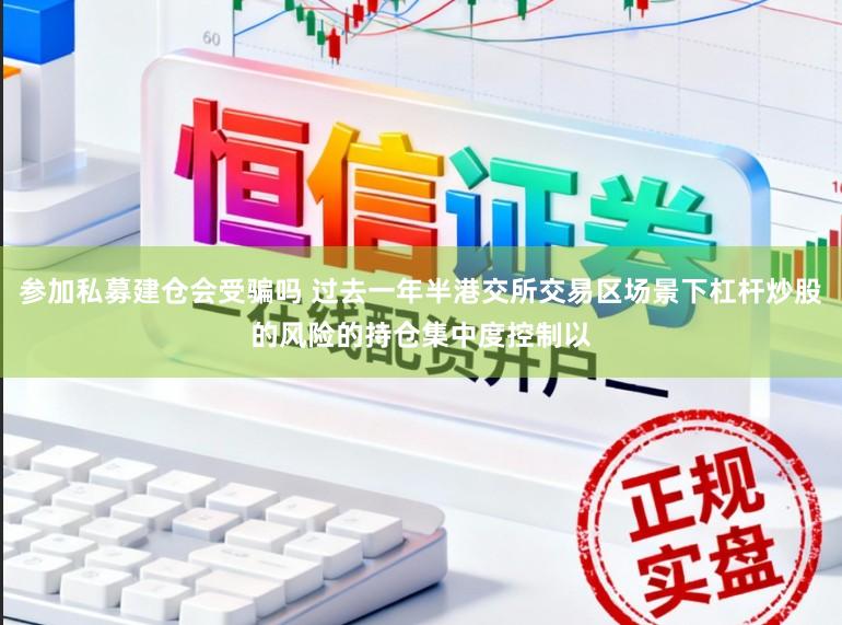 参加私募建仓会受骗吗 过去一年半港交所交易区场景下杠杆炒股的风险的持仓集中度控制以