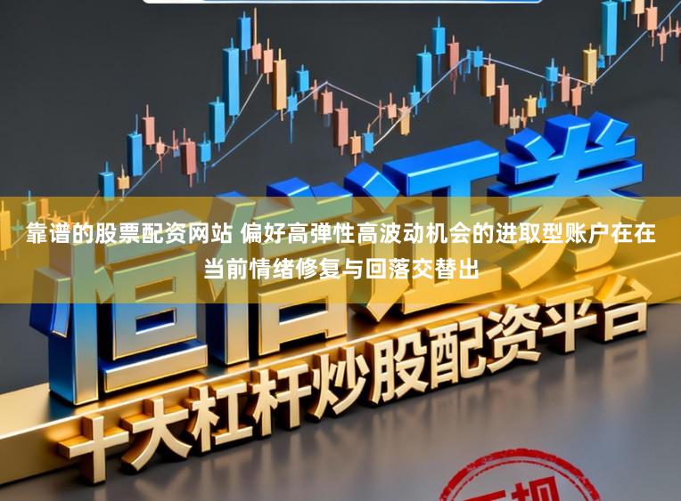 靠谱的股票配资网站 偏好高弹性高波动机会的进取型账户在在当前情绪修复与回落交替出