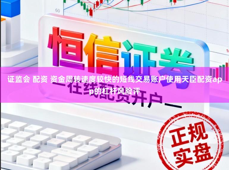 证监会 配资 资金周转速度较快的短线交易账户使用天臣配资app的杠杆风险评