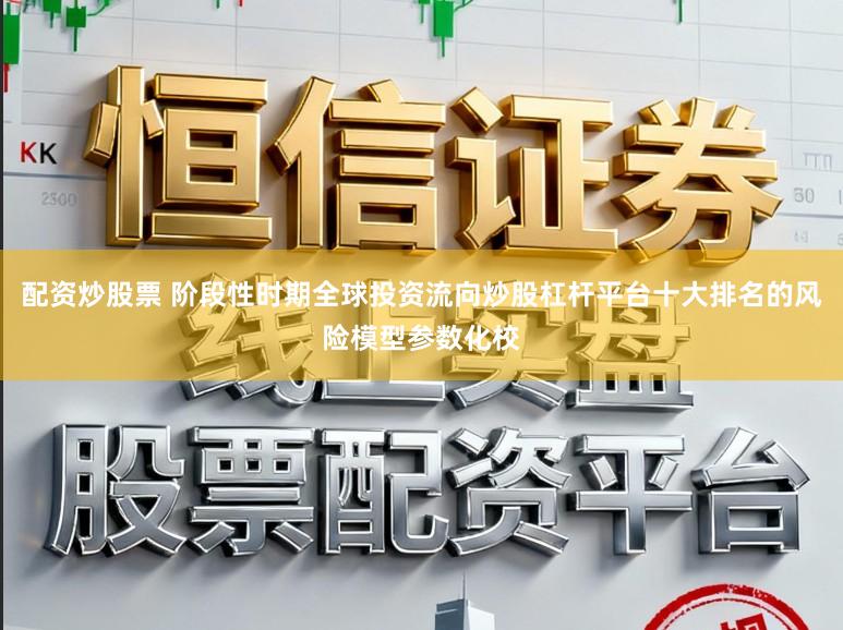 配资炒股票 阶段性时期全球投资流向炒股杠杆平台十大排名的风险模型参数化校