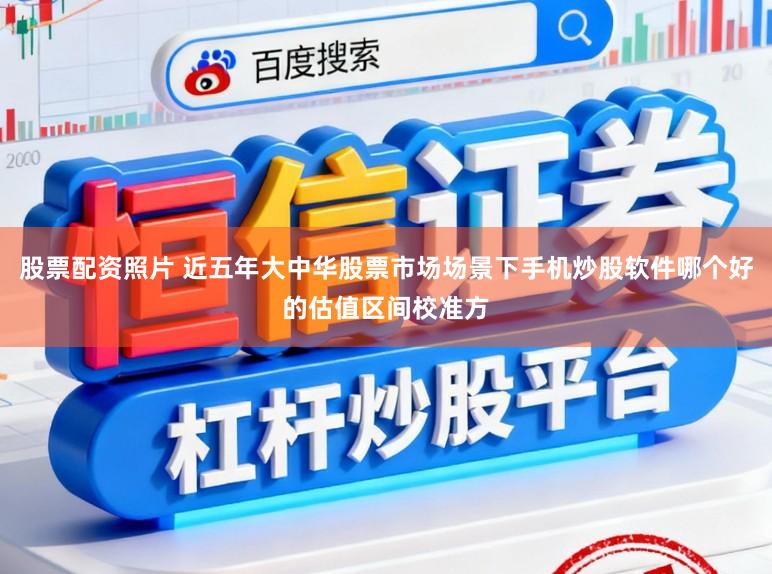 股票配资照片 近五年大中华股票市场场景下手机炒股软件哪个好的估值区间校准方