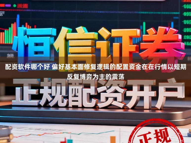配资软件哪个好 偏好基本面修复逻辑的配置资金在在行情以短期反复博弈为主的震荡